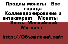 Продам монеты - Все города Коллекционирование и антиквариат » Монеты   . Ханты-Мансийский,Мегион г.